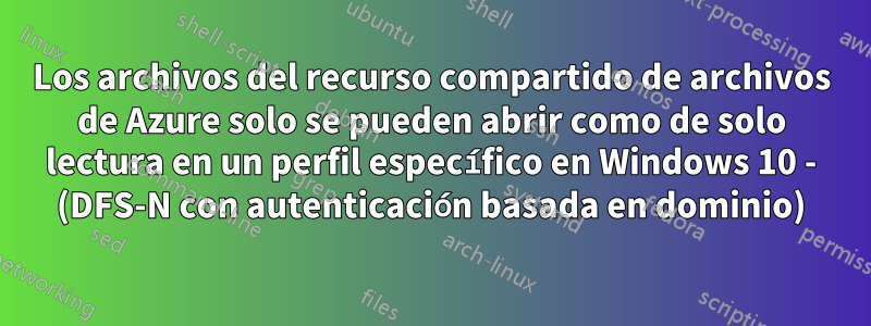 Los archivos del recurso compartido de archivos de Azure solo se pueden abrir como de solo lectura en un perfil específico en Windows 10 - (DFS-N con autenticación basada en dominio)