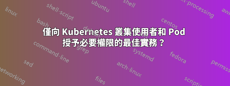 僅向 Kubernetes 叢集使用者和 Pod 授予必要權限的最佳實務？