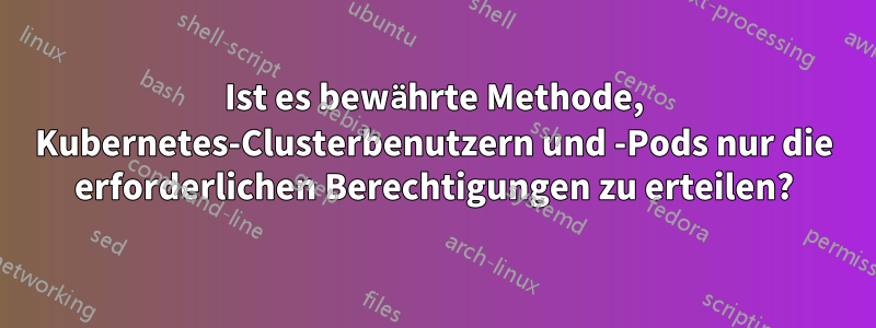 Ist es bewährte Methode, Kubernetes-Clusterbenutzern und -Pods nur die erforderlichen Berechtigungen zu erteilen?