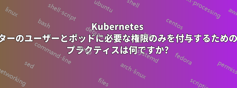 Kubernetes クラスターのユーザーとポッドに必要な権限のみを付与するためのベスト プラクティスは何ですか?