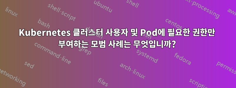 Kubernetes 클러스터 사용자 및 Pod에 필요한 권한만 부여하는 모범 사례는 무엇입니까?