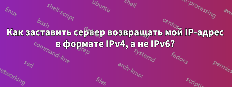 Как заставить сервер возвращать мой IP-адрес в формате IPv4, а не IPv6?