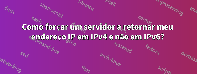 Como forçar um servidor a retornar meu endereço IP em IPv4 e não em IPv6?
