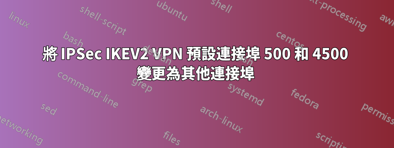 將 IPSec IKEV2 VPN 預設連接埠 500 和 4500 變更為其他連接埠