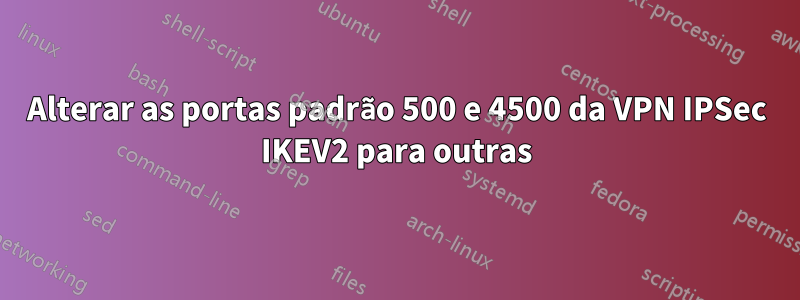 Alterar as portas padrão 500 e 4500 da VPN IPSec IKEV2 para outras