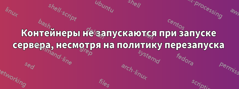Контейнеры не запускаются при запуске сервера, несмотря на политику перезапуска