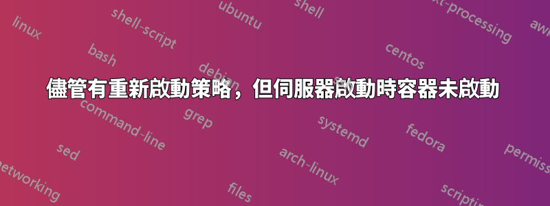 儘管有重新啟動策略，但伺服器啟動時容器未啟動