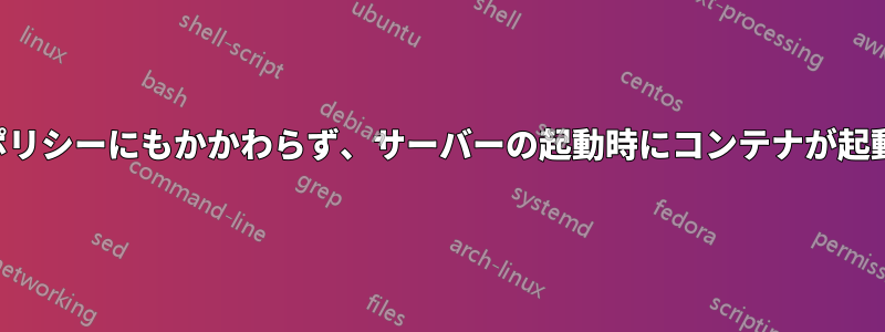 再起動ポリシーにもかかわらず、サーバーの起動時にコンテナが起動しない