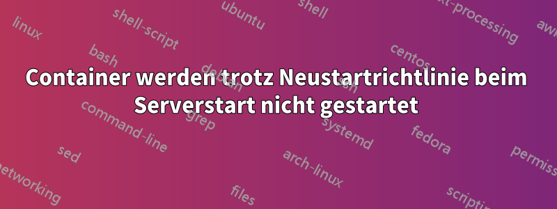 Container werden trotz Neustartrichtlinie beim Serverstart nicht gestartet