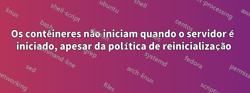 Os contêineres não iniciam quando o servidor é iniciado, apesar da política de reinicialização