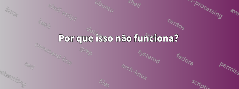 Por que isso não funciona?
