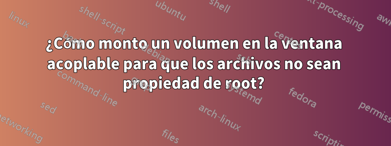 ¿Cómo monto un volumen en la ventana acoplable para que los archivos no sean propiedad de root?