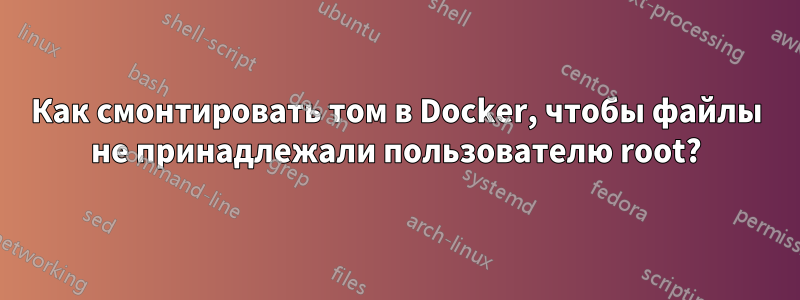 Как смонтировать том в Docker, чтобы файлы не принадлежали пользователю root?