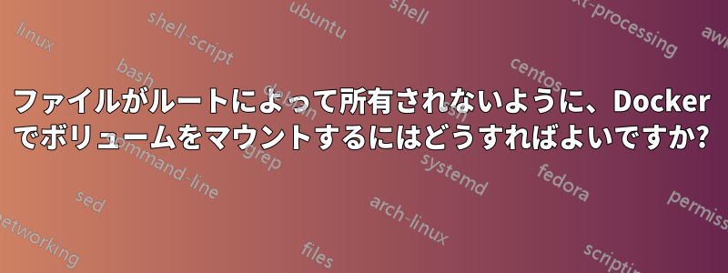 ファイルがルートによって所有されないように、Docker でボリュームをマウントするにはどうすればよいですか?