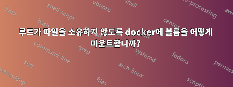 루트가 파일을 소유하지 않도록 docker에 볼륨을 어떻게 마운트합니까?