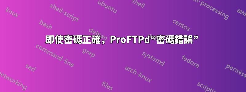 即使密碼正確,ProFTPd“密碼錯誤”