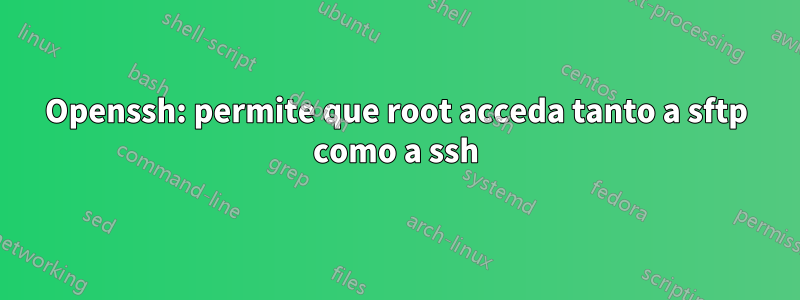 Openssh: permite que root acceda tanto a sftp como a ssh