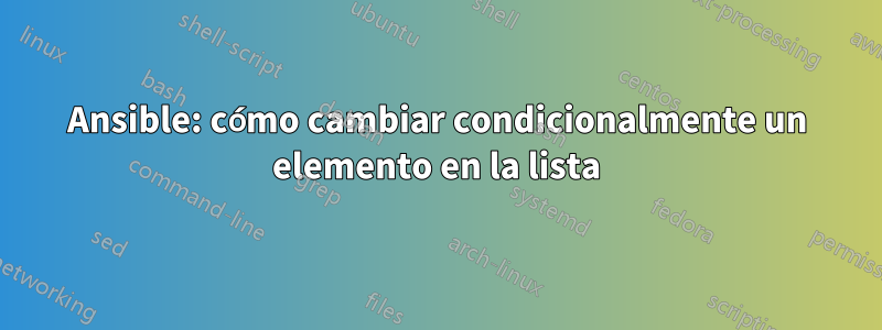 Ansible: cómo cambiar condicionalmente un elemento en la lista