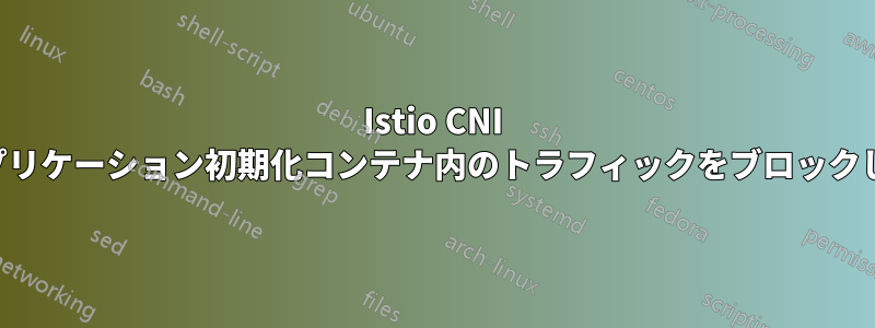 Istio CNI はアプリケーション初期化コンテナ内のトラフィックをブロックします
