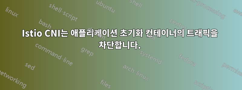 Istio CNI는 애플리케이션 초기화 컨테이너의 트래픽을 차단합니다.
