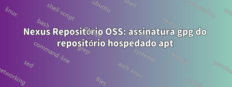 Nexus Repositório OSS: assinatura gpg do repositório hospedado apt