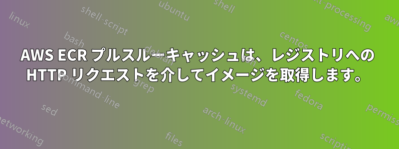 AWS ECR プルスルーキャッシュは、レジストリへの HTTP リクエストを介してイメージを取得します。