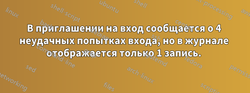 В приглашении на вход сообщается о 4 неудачных попытках входа, но в журнале отображается только 1 запись.