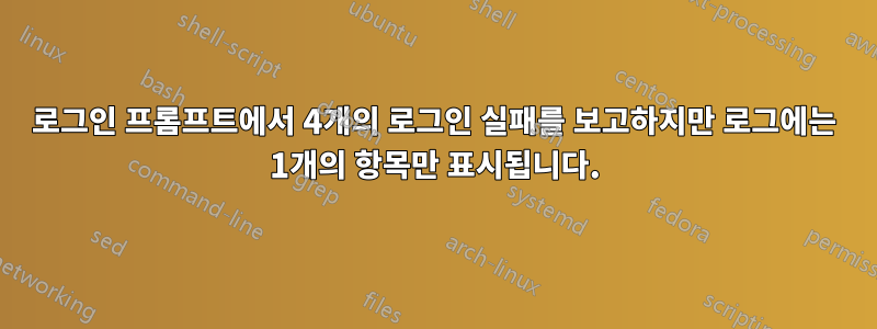 로그인 프롬프트에서 4개의 로그인 실패를 보고하지만 로그에는 1개의 항목만 표시됩니다.
