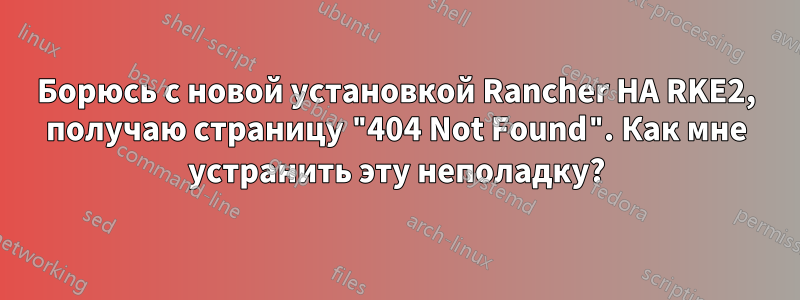 Борюсь с новой установкой Rancher HA RKE2, получаю страницу "404 Not Found". Как мне устранить эту неполадку?