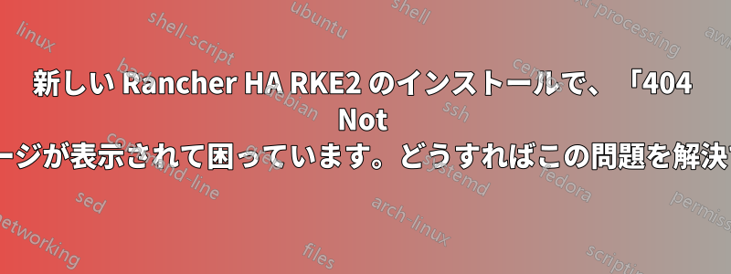 新しい Rancher HA RKE2 のインストールで、「404 Not Found」ページが表示されて困っています。どうすればこの問題を解決できますか?