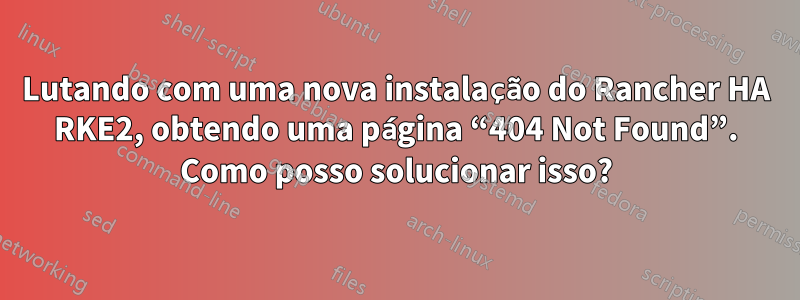 Lutando com uma nova instalação do Rancher HA RKE2, obtendo uma página “404 Not Found”. Como posso solucionar isso?