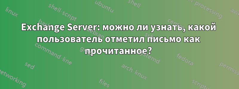 Exchange Server: можно ли узнать, какой пользователь отметил письмо как прочитанное?