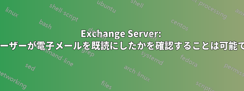Exchange Server: どのユーザーが電子メールを既読にしたかを確認することは可能ですか?