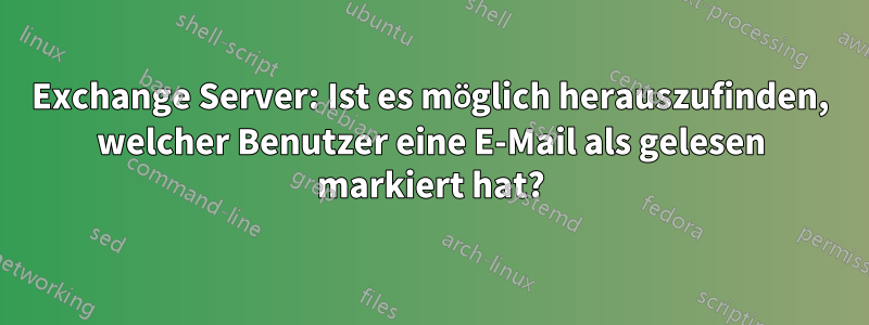 Exchange Server: Ist es möglich herauszufinden, welcher Benutzer eine E-Mail als gelesen markiert hat?