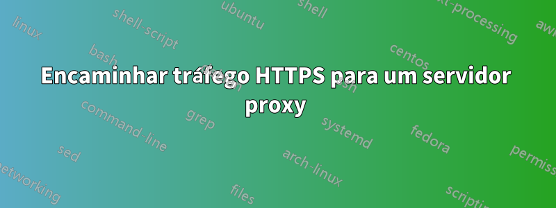 Encaminhar tráfego HTTPS para um servidor proxy