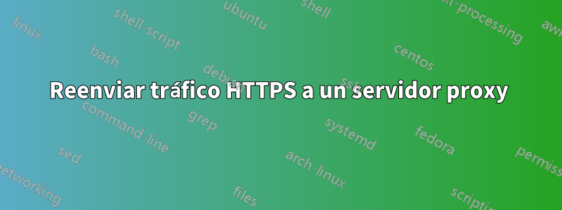 Reenviar tráfico HTTPS a un servidor proxy
