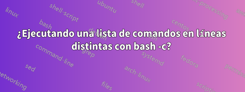 ¿Ejecutando una lista de comandos en líneas distintas con bash -c?