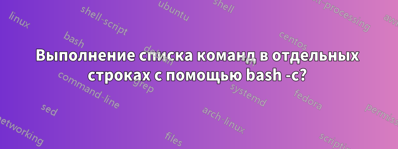 Выполнение списка команд в отдельных строках с помощью bash -c?