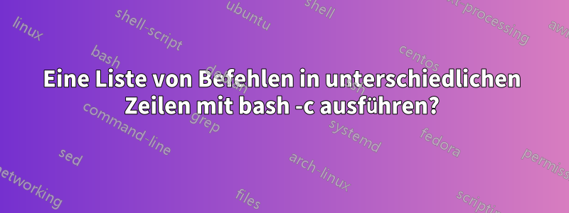 Eine Liste von Befehlen in unterschiedlichen Zeilen mit bash -c ausführen?