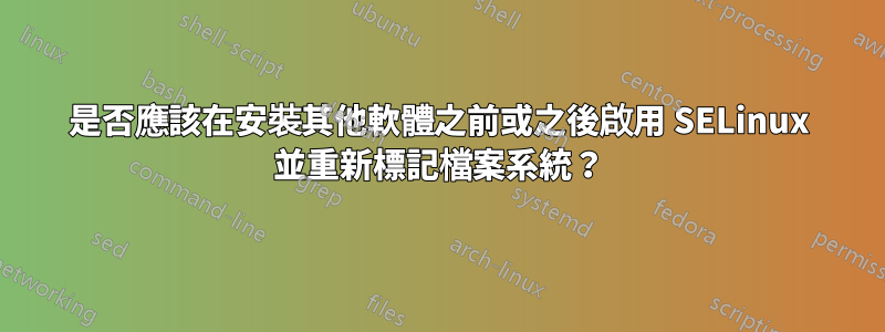 是否應該在安裝其他軟體之前或之後啟用 SELinux 並重新標記檔案系統？