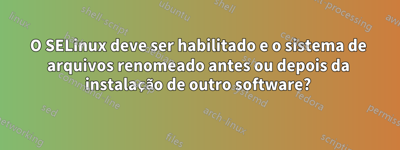 O SELinux deve ser habilitado e o sistema de arquivos renomeado antes ou depois da instalação de outro software?