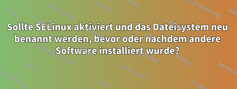 Sollte SELinux aktiviert und das Dateisystem neu benannt werden, bevor oder nachdem andere Software installiert wurde?