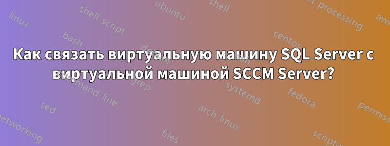 Как связать виртуальную машину SQL Server с виртуальной машиной SCCM Server?