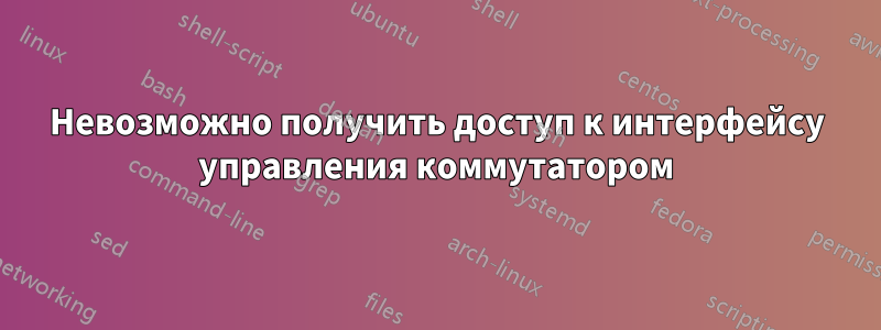 Невозможно получить доступ к интерфейсу управления коммутатором