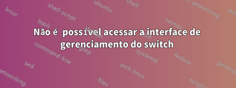 Não é possível acessar a interface de gerenciamento do switch
