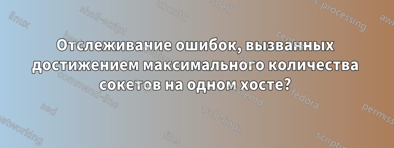 Отслеживание ошибок, вызванных достижением максимального количества сокетов на одном хосте?
