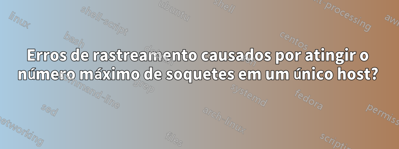 Erros de rastreamento causados ​​​​por atingir o número máximo de soquetes em um único host?