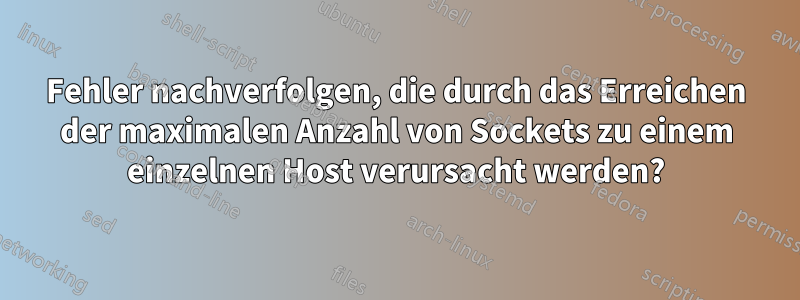 Fehler nachverfolgen, die durch das Erreichen der maximalen Anzahl von Sockets zu einem einzelnen Host verursacht werden?