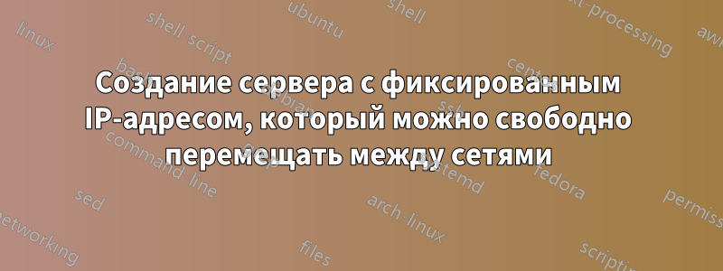 Создание сервера с фиксированным IP-адресом, который можно свободно перемещать между сетями