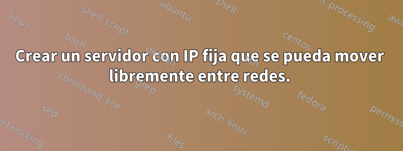 Crear un servidor con IP fija que se pueda mover libremente entre redes.